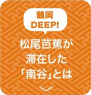 鶴岡DEEP! 松尾芭蕉が滞在した「南谷」とは