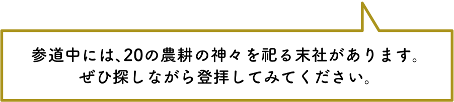 参道中には、20の農耕の神々を祀る末社があります。ぜひ探しながら登拝してみてください。